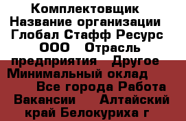 Комплектовщик › Название организации ­ Глобал Стафф Ресурс, ООО › Отрасль предприятия ­ Другое › Минимальный оклад ­ 25 000 - Все города Работа » Вакансии   . Алтайский край,Белокуриха г.